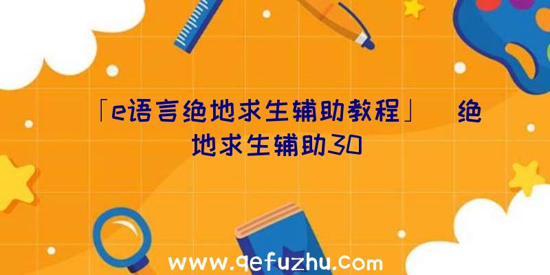 「e语言绝地求生辅助教程」|绝地求生辅助30